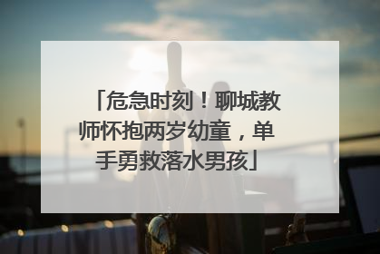 危急时刻！聊城教师怀抱两岁幼童，单手勇救落水男孩