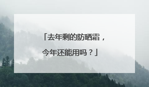 去年剩的防晒霜，今年还能用吗？