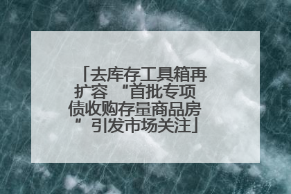 去库存工具箱再扩容 “首批专项债收购存量商品房”引发市场关注