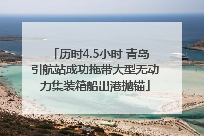 历时4.5小时 青岛引航站成功拖带大型无动力集装箱船出港抛锚
