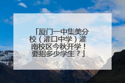 厦门一中集美分校（灌口中学）灌南校区今秋开学！要招多少学生？