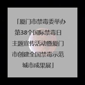 厦门市禁毒委举办第38个国际禁毒日主题宣传活动暨厦门市创建全国禁毒示范城市成果展