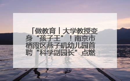 做教育︱大学教授变身“孩子王”！南京市栖霞区燕子矶幼儿园首聘“科学副园长”点燃萌娃科学梦