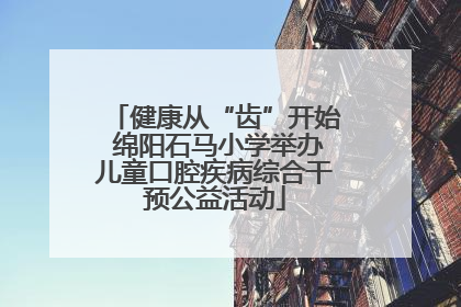 健康从“齿”开始 绵阳石马小学举办儿童口腔疾病综合干预公益活动