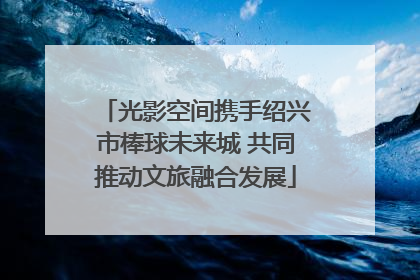 光影空间携手绍兴市棒球未来城 共同推动文旅融合发展