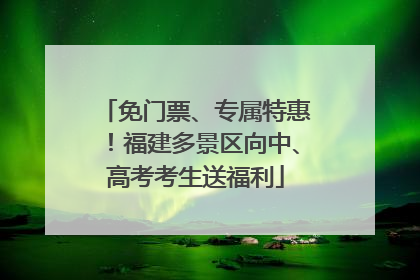 免门票、专属特惠！福建多景区向中、高考考生送福利