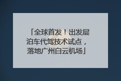 全球首发！出发层泊车代驾技术试点，落地广州白云机场