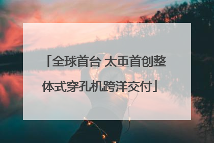 全球首台 太重首创整体式穿孔机跨洋交付