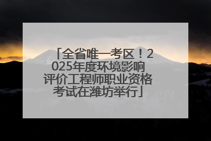 全省唯一考区！2025年度环境影响评价工程师职业资格考试在潍坊举行