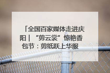 全国百家媒体走进庆阳｜“剪云裳”惊艳香包节：剪纸跃上华服 非遗焕发新彩