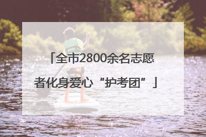 全市2800余名志愿者化身爱心“护考团”