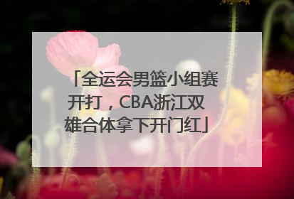 全运会男篮小组赛开打，CBA浙江双雄合体拿下开门红