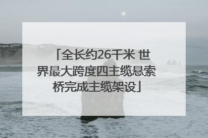 全长约26千米 世界最大跨度四主缆悬索桥完成主缆架设