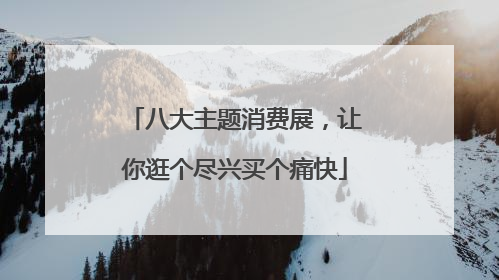 八大主题消费展，让你逛个尽兴买个痛快