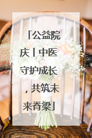 公益院庆丨中医守护成长，共筑未来脊梁
