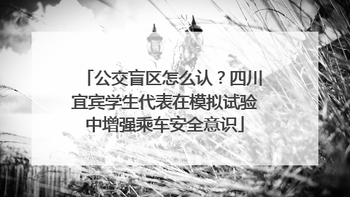 公交盲区怎么认？四川宜宾学生代表在模拟试验中增强乘车安全意识
