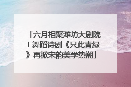 六月相聚潍坊大剧院！舞蹈诗剧《只此青绿》再掀宋韵美学热潮