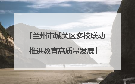 兰州市城关区多校联动推进教育高质量发展