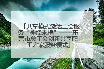 共享模式激活工会服务“神经末梢”——东营市总工会创新共享职工之家服务模式