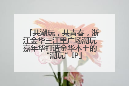 共潮玩，共青春，浙江金华三江里广场潮玩嘉年华打造金华本土的“潮玩”IP