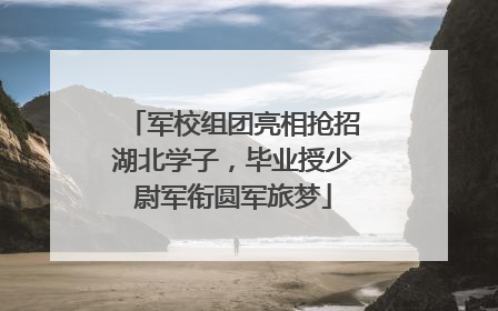 军校组团亮相抢招湖北学子，毕业授少尉军衔圆军旅梦