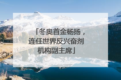 冬奥首金杨扬，连任世界反兴奋剂机构副主席