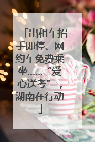 出租车招手即停、网约车免费乘坐……“爱心送考”，湖南在行动