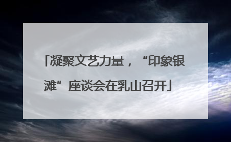 凝聚文艺力量，“印象银滩”座谈会在乳山召开