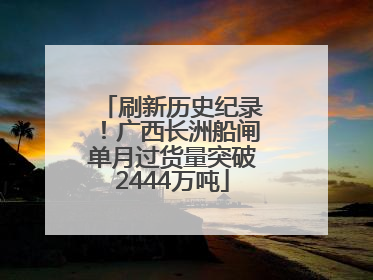 刷新历史纪录！广西长洲船闸单月过货量突破2444万吨
