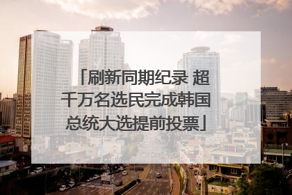 刷新同期纪录 超千万名选民完成韩国总统大选提前投票