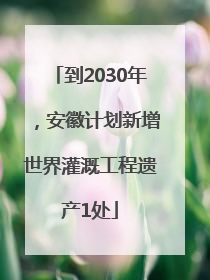 到2030年，安徽计划新增世界灌溉工程遗产1处