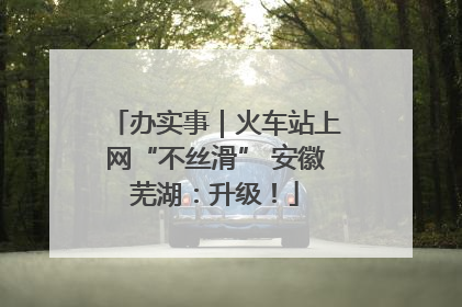 办实事｜火车站上网“不丝滑” 安徽芜湖：升级！