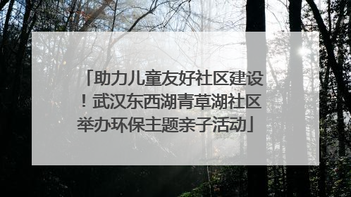 助力儿童友好社区建设！武汉东西湖青草湖社区举办环保主题亲子活动