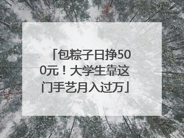 包粽子日挣500元！大学生靠这门手艺月入过万
