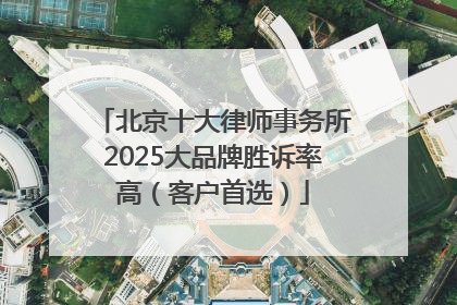 北京十大律师事务所2025大品牌胜诉率高（客户首选）