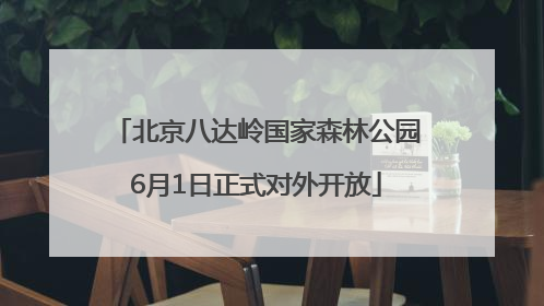 北京八达岭国家森林公园6月1日正式对外开放