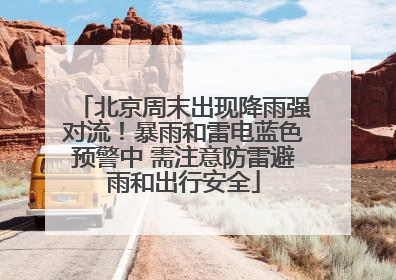 北京周末出现降雨强对流！暴雨和雷电蓝色预警中 需注意防雷避雨和出行安全