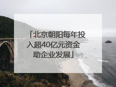 北京朝阳每年投入超40亿元资金助企业发展