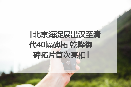 北京海淀展出汉至清代40幅碑拓 乾隆御碑拓片首次亮相