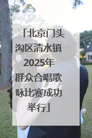 北京门头沟区清水镇2025年群众合唱歌咏比赛成功举行