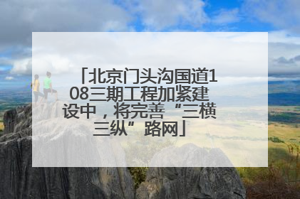北京门头沟国道108三期工程加紧建设中，将完善“三横三纵”路网