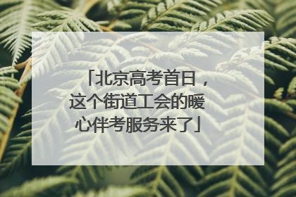 北京高考首日，这个街道工会的暖心伴考服务来了