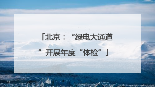 北京：“绿电大通道”开展年度“体检”