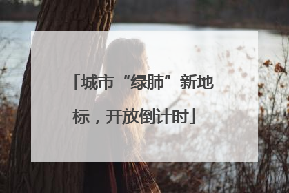 城市“绿肺”新地标，开放倒计时