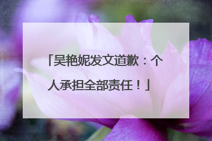 吴艳妮发文道歉：个人承担全部责任！