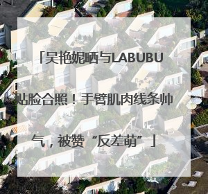 吴艳妮晒与LABUBU贴脸合照！手臂肌肉线条帅气，被赞“反差萌”