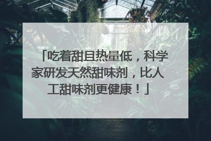 吃着甜且热量低，科学家研发天然甜味剂，比人工甜味剂更健康！