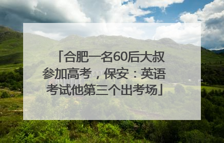 合肥一名60后大叔参加高考，保安：英语考试他第三个出考场