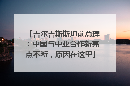 吉尔吉斯斯坦前总理：中国与中亚合作新亮点不断，原因在这里