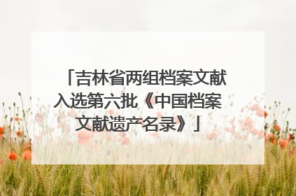 吉林省两组档案文献入选第六批《中国档案文献遗产名录》